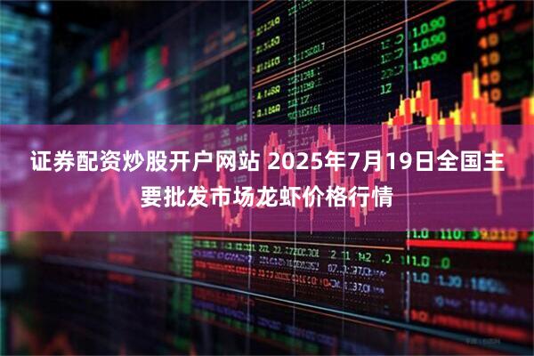 证券配资炒股开户网站 2025年7月19日全国主要批发市场龙虾价格行情