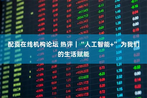 配资在线机构论坛 热评｜“人工智能+” 为我们的生活赋能