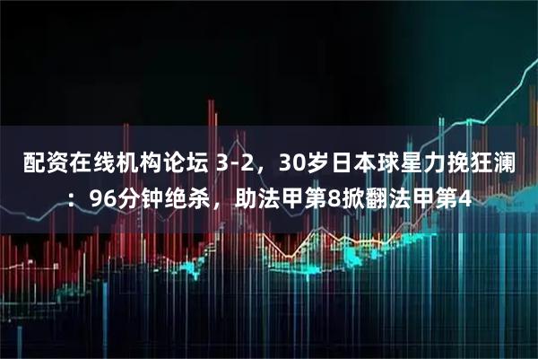 配资在线机构论坛 3-2，30岁日本球星力挽狂澜：96分钟绝杀，助法甲第8掀翻法甲第4