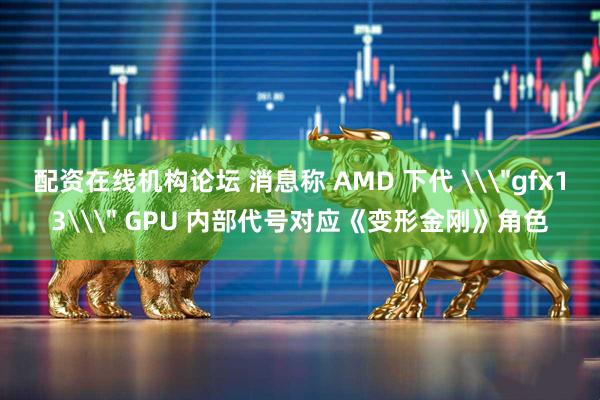 配资在线机构论坛 消息称 AMD 下代 \＂gfx13\＂ GPU 内部代号对应《变形金刚》角色