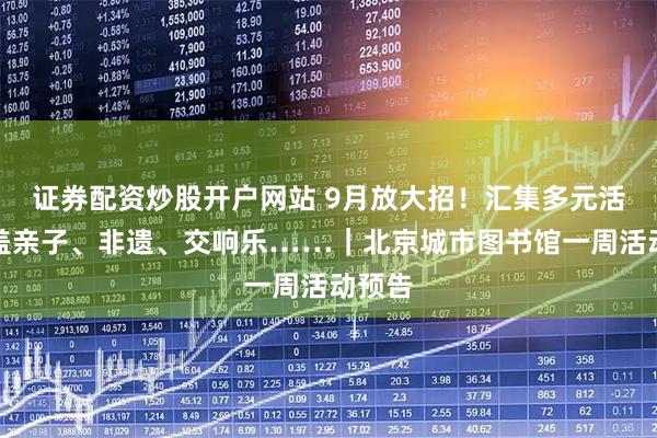 证券配资炒股开户网站 9月放大招！汇集多元活动覆盖亲子、非遗、交响乐……｜北京城市图书馆一周活动预告