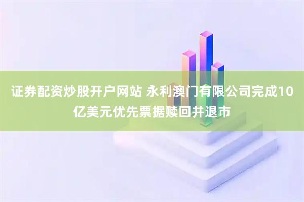 证券配资炒股开户网站 永利澳门有限公司完成10亿美元优先票据赎回并退市