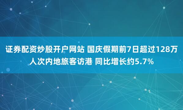 证券配资炒股开户网站 国庆假期前7日超过128万人次内地旅客访港 同比增长约5.7%