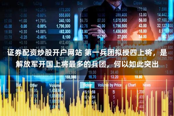 证券配资炒股开户网站 第一兵团拟授四上将，是解放军开国上将最多的兵团，何以如此突出