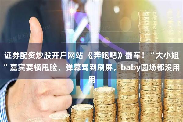 证券配资炒股开户网站 《奔跑吧》翻车！“大小姐”嘉宾耍横甩脸，弹幕骂到刷屏，baby圆场都没用