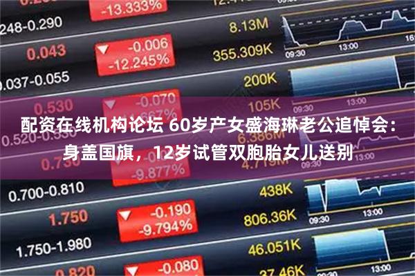 配资在线机构论坛 60岁产女盛海琳老公追悼会：身盖国旗，12岁试管双胞胎女儿送别