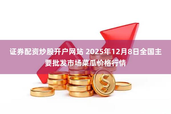 证券配资炒股开户网站 2025年12月8日全国主要批发市场菜瓜价格行情