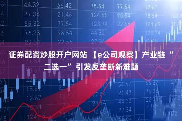证券配资炒股开户网站 【e公司观察】产业链 “二选一” 引发反垄断新难题