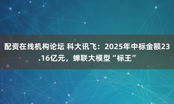 配资在线机构论坛 科大讯飞：2025年中标金额23.16亿元，蝉联大模型“标王”