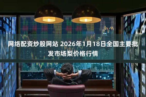 网络配资炒股网站 2026年1月18日全国主要批发市场梨价格行情