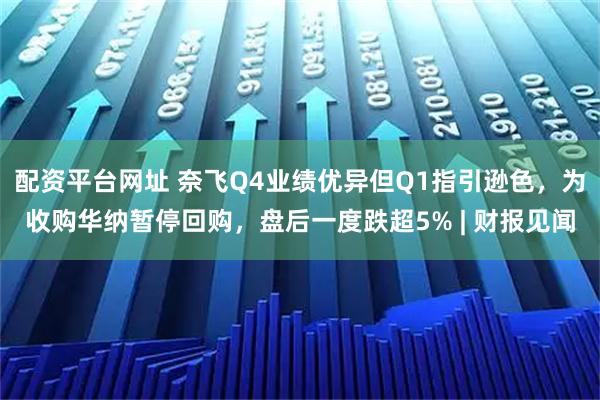 配资平台网址 奈飞Q4业绩优异但Q1指引逊色，为收购华纳暂停回购，盘后一度跌超5% | 财报见闻