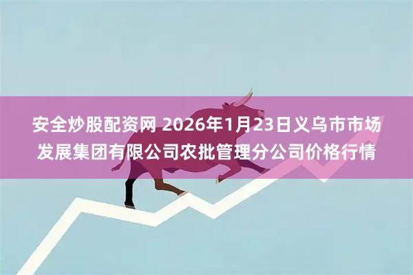 安全炒股配资网 2026年1月23日义乌市市场发展集团有限公司农批管理分公司价格行情