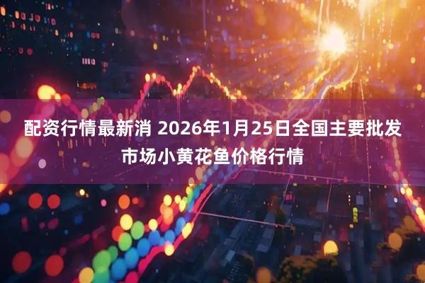 配资行情最新消 2026年1月25日全国主要批发市场小黄花鱼价格行情