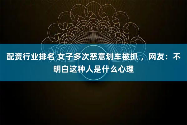 配资行业排名 女子多次恶意划车被抓 ，网友：不明白这种人是什么心理