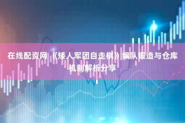 在线配资网 《矮人军团自走棋》编队锻造与仓库机制解析分享