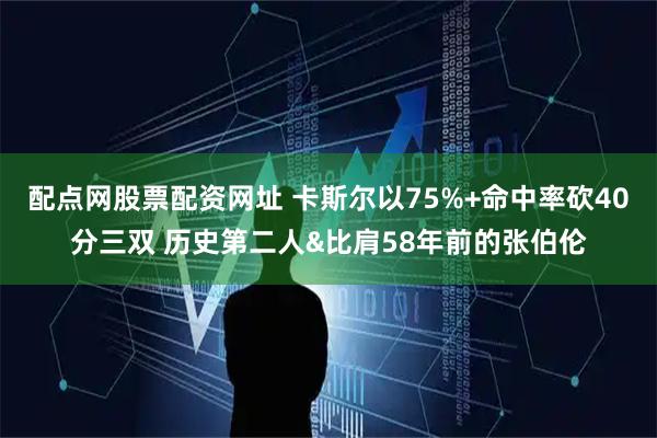 配点网股票配资网址 卡斯尔以75%+命中率砍40分三双 历史第二人&比肩58年前的张伯伦