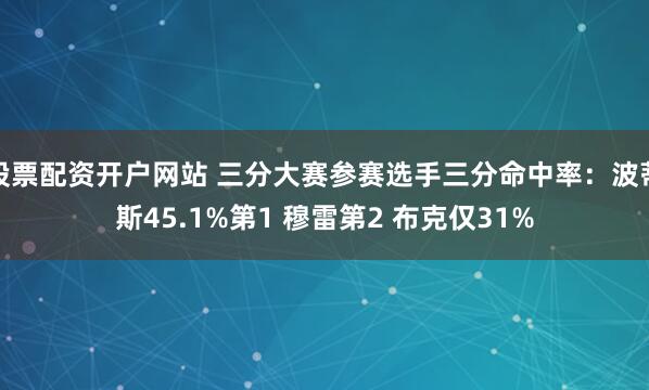 股票配资开户网站 三分大赛参赛选手三分命中率：波蒂斯45.1%第1 穆雷第2 布克仅31%