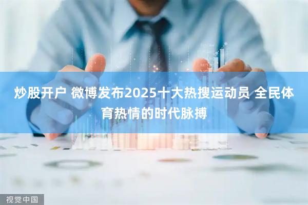 炒股开户 微博发布2025十大热搜运动员 全民体育热情的时代脉搏