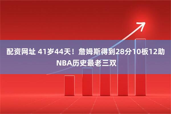 配资网址 41岁44天！詹姆斯得到28分10板12助 NBA历史最老三双