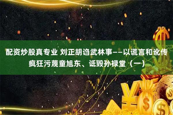 配资炒股真专业 刘正胡诌武林事——以谎言和讹传疯狂污蔑童旭东、诋毁孙禄堂（一）