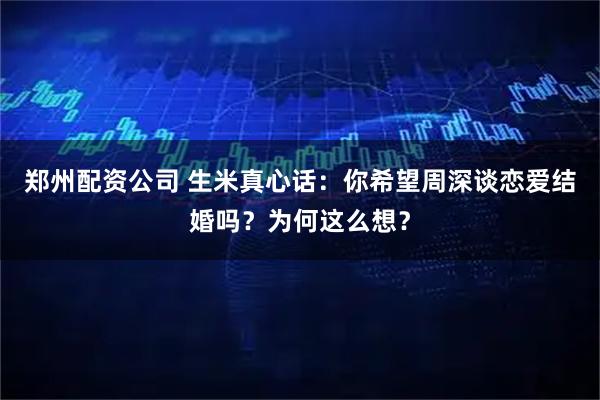 郑州配资公司 生米真心话：你希望周深谈恋爱结婚吗？为何这么想？