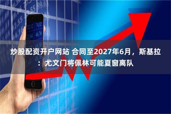 炒股配资开户网站 合同至2027年6月，斯基拉：尤文门将佩林可能夏窗离队