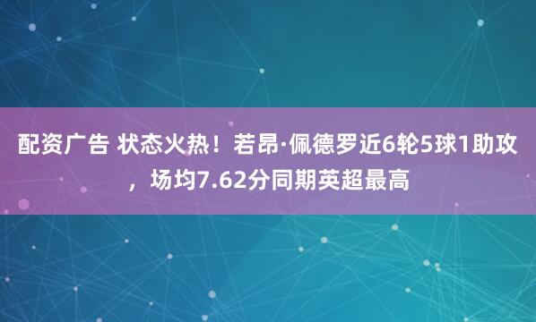 配资广告 状态火热！若昂·佩德罗近6轮5球1助攻，场均7.62分同期英超最高