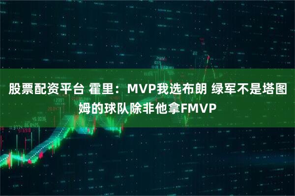 股票配资平台 霍里：MVP我选布朗 绿军不是塔图姆的球队除非他拿FMVP