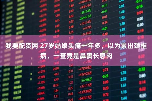 我要配资网 27岁姑娘头痛一年多，以为累出颈椎病，一查竟是鼻窦长息肉