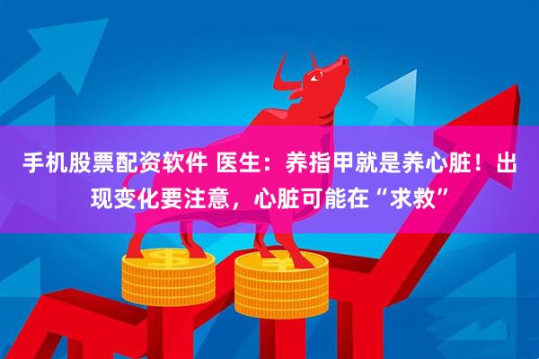 手机股票配资软件 医生：养指甲就是养心脏！出现变化要注意，心脏可能在“求救”