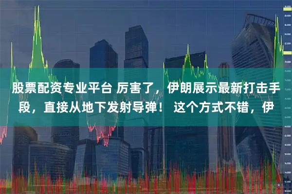 股票配资专业平台 厉害了，伊朗展示最新打击手段，直接从地下发射导弹！ 这个方式不错，伊