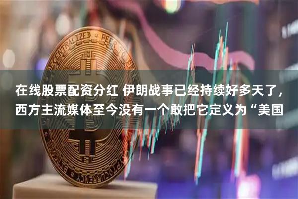 在线股票配资分红 伊朗战事已经持续好多天了，西方主流媒体至今没有一个敢把它定义为“美国
