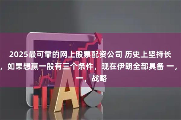 2025最可靠的网上股票配资公司 历史上坚持长久战，如果想赢一般有三个条件，现在伊朗全部具备 一，战略