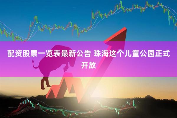 配资股票一览表最新公告 珠海这个儿童公园正式开放