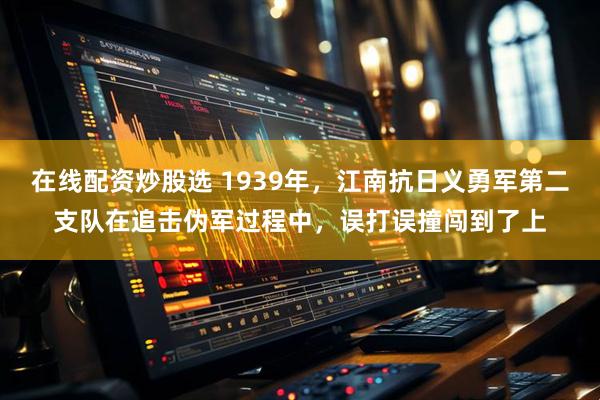 在线配资炒股选 1939年，江南抗日义勇军第二支队在追击伪军过程中，误打误撞闯到了上