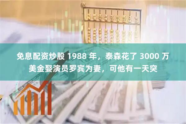 免息配资炒股 1988 年，泰森花了 3000 万美金娶演员罗宾为妻，可他有一天突