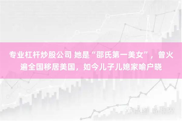 专业杠杆炒股公司 她是“邵氏第一美女”，曾火遍全国移居美国，如今儿子儿媳家喻户晓