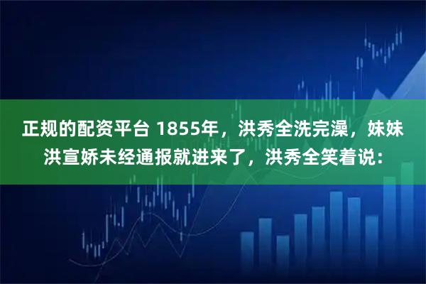 正规的配资平台 1855年，洪秀全洗完澡，妹妹洪宣娇未经通报就进来了，洪秀全笑着说：