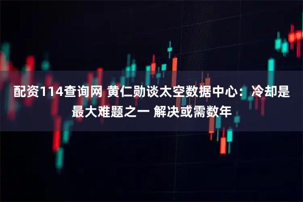 配资114查询网 黄仁勋谈太空数据中心：冷却是最大难题之一 解决或需数年