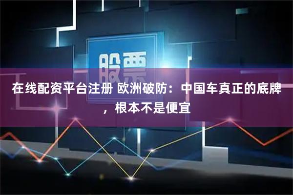 在线配资平台注册 欧洲破防：中国车真正的底牌，根本不是便宜