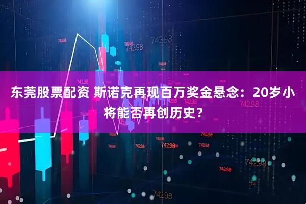 东莞股票配资 斯诺克再现百万奖金悬念：20岁小将能否再创历史？